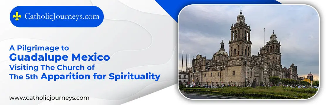 1. A Pilgrimage to Guadalupe Mexico – Visiting The Church of The 5th Apparition for Spirituality
