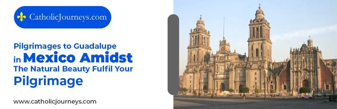 1. Pilgrimages to Guadalupe in Mexico Amidst The Natural Beauty – Fulfil Your Pilgrimage Pilgrimages to Guadalupe in Mexico
